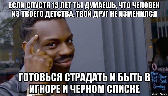 если спустя 13 лет ты думаешь, что человек из твоего детства, твой друг не изменился готовься страдать и быть в игноре и черном списке