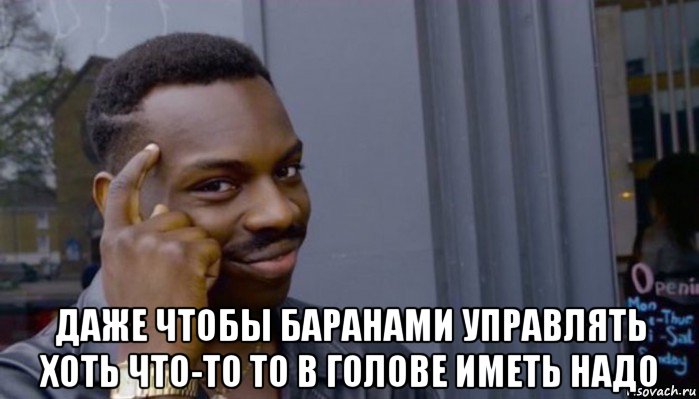  даже чтобы баранами управлять хоть что-то то в голове иметь надо