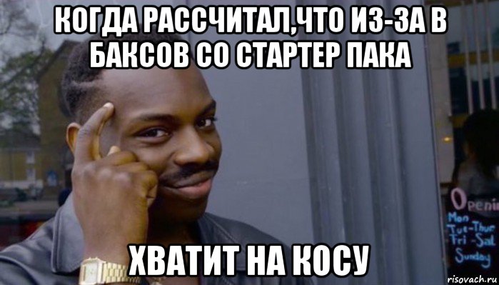 когда рассчитал,что из-за в баксов со стартер пака хватит на косу