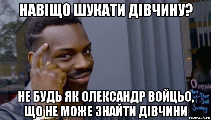 навіщо шукати дівчину? не будь як олександр войцьо, що не може знайти дівчини