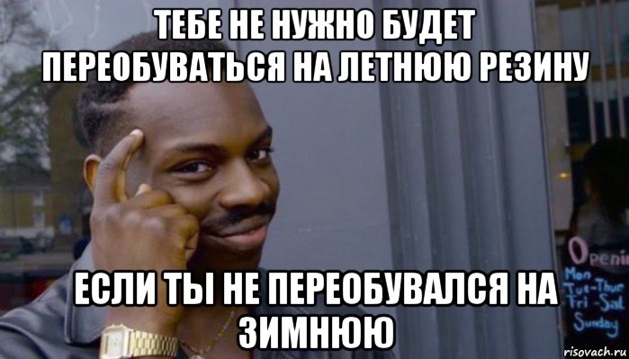 тебе не нужно будет переобуваться на летнюю резину если ты не переобувался на зимнюю, Мем Не делай не будет