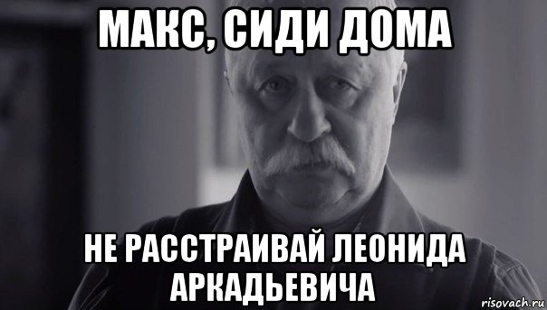 макс, сиди дома не расстраивай леонида аркадьевича, Мем Не огорчай Леонида Аркадьевича