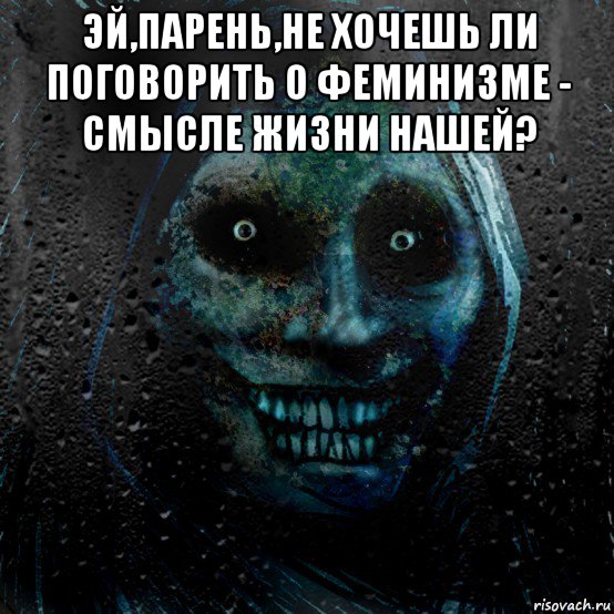 эй,парень,не хочешь ли поговорить о феминизме - смысле жизни нашей? 