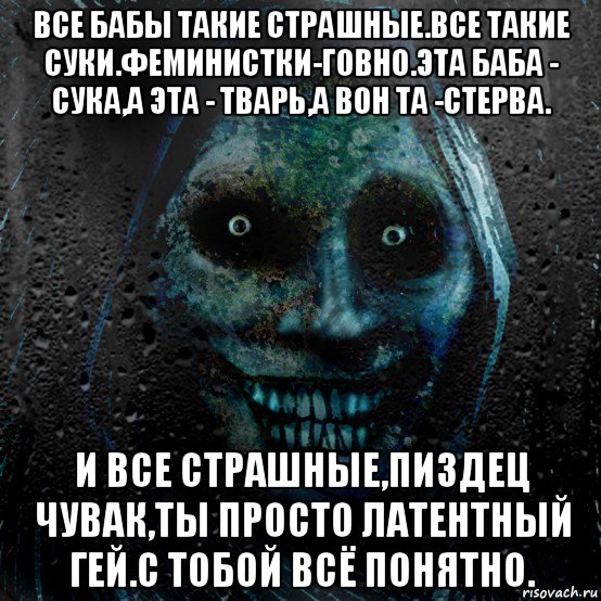 все бабы такие страшные.все такие суки.феминистки-говно.эта баба - сука,а эта - тварь,а вон та -стерва. и все страшные,пиздец чувак,ты просто латентный гей.с тобой всё понятно.