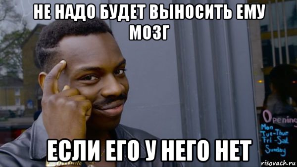 не надо будет выносить ему мозг если его у него нет