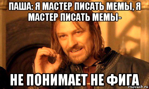 паша: я мастер писать мемы, я мастер писать мемы- не понимает не фига, Мем Нельзя просто так взять и (Боромир мем)