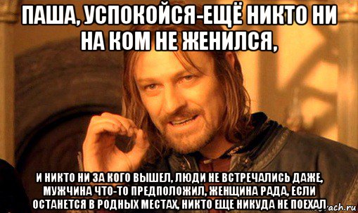 паша, успокойся-ещё никто ни на ком не женился, и никто ни за кого вышел, люди не встречались даже, мужчина что-то предположил, женщина рада, если останется в родных местах, никто еще никуда не поехал, Мем Нельзя просто так взять и (Боромир мем)