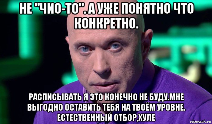 не "чио-то". а уже понятно что конкретно. расписывать я это конечно не буду.мне выгодно оставить тебя на твоём уровне. естественный отбор,хуле, Мем Необъяснимо но факт