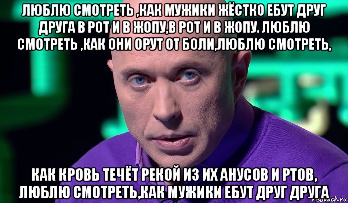 люблю смотреть ,как мужики жёстко ебут друг друга в рот и в жопу,в рот и в жопу. люблю смотреть ,как они орут от боли,люблю смотреть, как кровь течёт рекой из их анусов и ртов, люблю смотреть,как мужики ебут друг друга, Мем Необъяснимо но факт