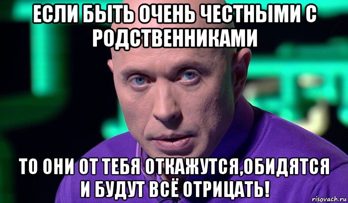 если быть очень честными с родственниками то они от тебя откажутся,обидятся и будут всё отрицать!, Мем Необъяснимо но факт