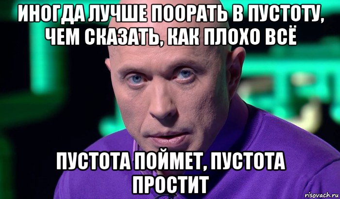 иногда лучше поорать в пустоту, чем сказать, как плохо всё пустота поймет, пустота простит, Мем Необъяснимо но факт