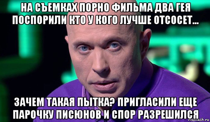 на съемках порно фильма два гея поспорили кто у кого лучше отсосет... зачем такая пытка? пригласили еще парочку писюнов и спор разрешился, Мем Необъяснимо но факт