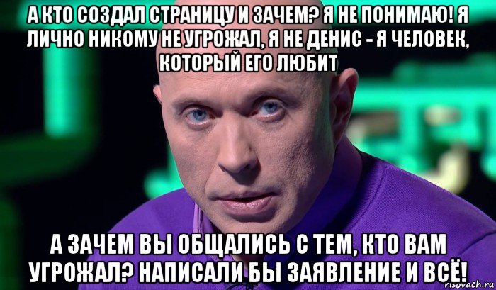 а кто создал страницу и зачем? я не понимаю! я лично никому не угрожал, я не денис - я человек, который его любит а зачем вы общались с тем, кто вам угрожал? написали бы заявление и всё!, Мем Необъяснимо но факт