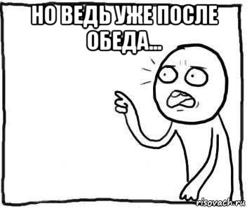 но ведь уже после обеда... , Мем Но ведь