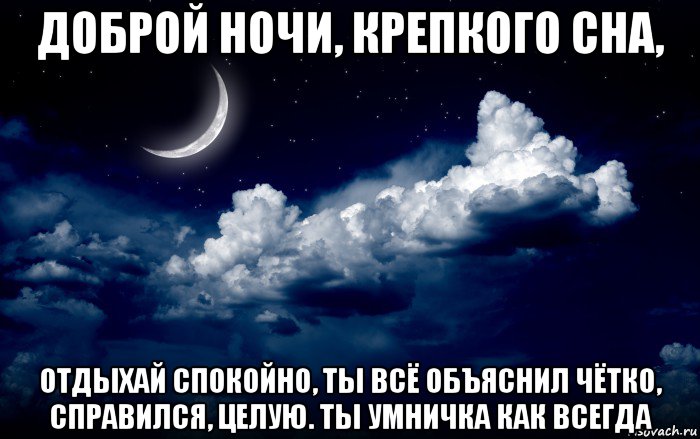доброй ночи, крепкого сна, отдыхай спокойно, ты всё объяснил чётко, справился, целую. ты умничка как всегда
