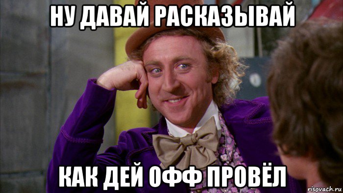 ну давай расказывай как дей офф провёл, Мем Ну давай расскажи (Вилли Вонка)