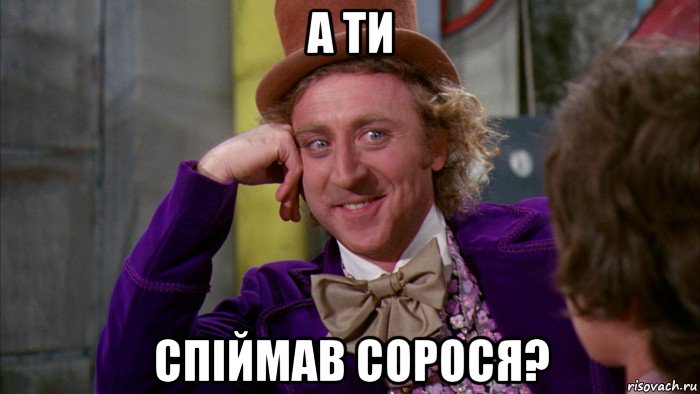 а ти спiймав сорося?