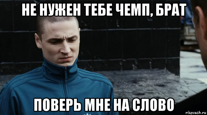 не нужен тебе чемп, брат поверь мне на слово, Мем О