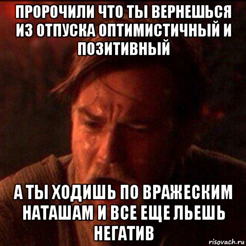 пророчили что ты вернешься из отпуска оптимистичный и позитивный а ты ходишь по вражеским наташам и все еще льешь негатив