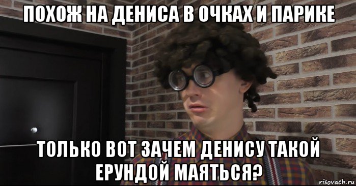 похож на дениса в очках и парике только вот зачем денису такой ерундой маяться?, Мем Очкастый красавчик