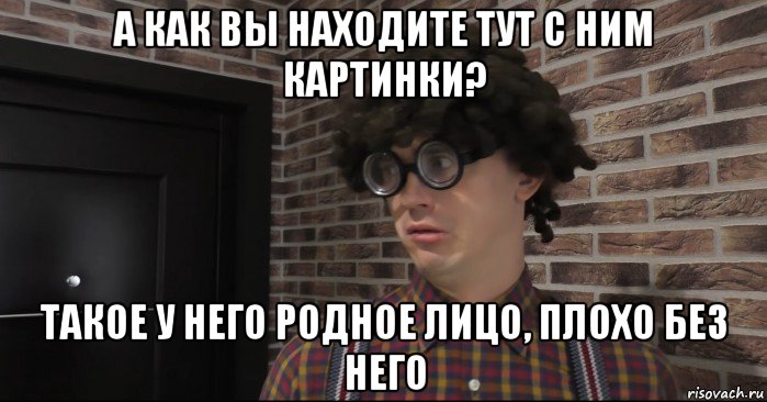 а как вы находите тут с ним картинки? такое у него родное лицо, плохо без него, Мем Очкастый красавчик