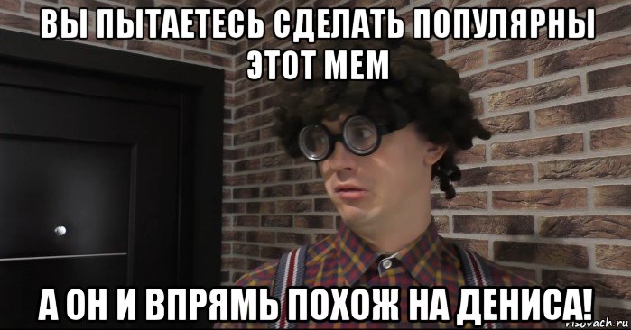 вы пытаетесь сделать популярны этот мем а он и впрямь похож на дениса!, Мем Очкастый красавчик