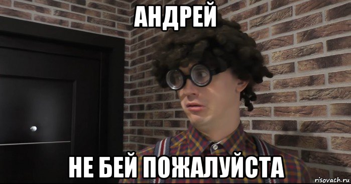 андрей не бей пожалуйста