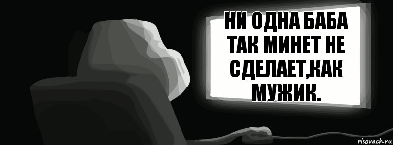 Ни одна баба так минет не сделает,как мужик.  