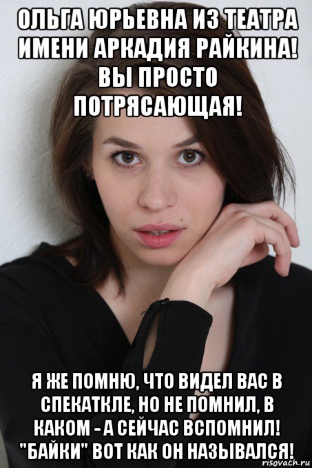 ольга юрьевна из театра имени аркадия райкина! вы просто потрясающая! я же помню, что видел вас в спекаткле, но не помнил, в каком - а сейчас вспомнил! "байки" вот как он назывался!, Мем Ольга Павлюкова
