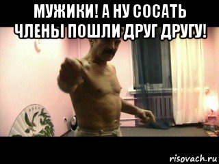 мужики! а ну сосать члены пошли друг другу! , Мем Паскуда тварь