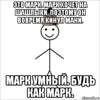 это марк. марк хочет на шашлыки, поэтому он вовремя кинул мани. марк умный. будь как марк.