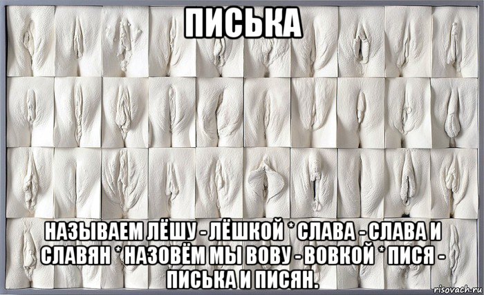 писька называем лёшу - лёшкой * слава - слава и славян * назовём мы вову - вовкой * пися - писька и писян.