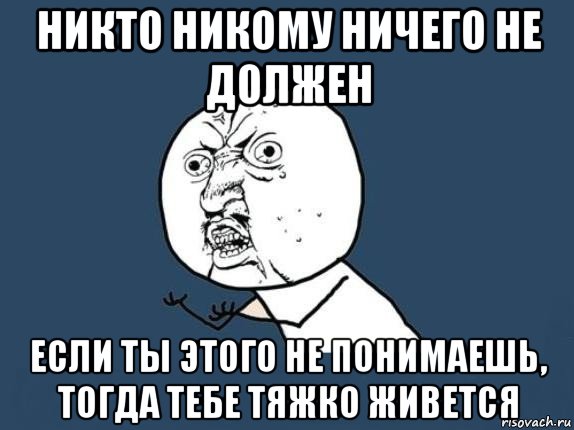 никто никому ничего не должен если ты этого не понимаешь, тогда тебе тяжко живется, Мем  почему мем