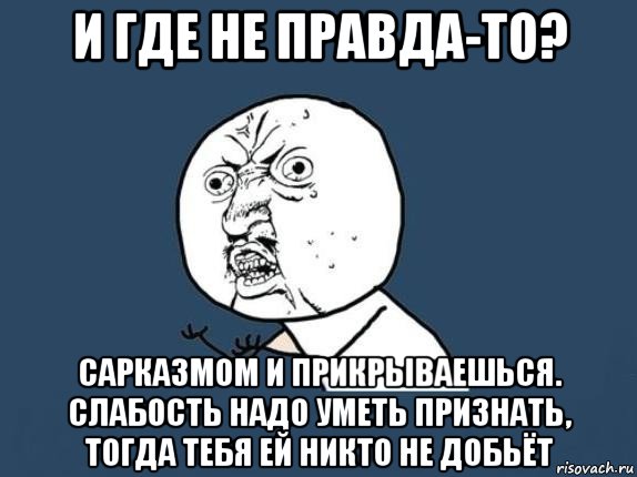 и где не правда-то? сарказмом и прикрываешься. слабость надо уметь признать, тогда тебя ей никто не добьёт, Мем  почему мем