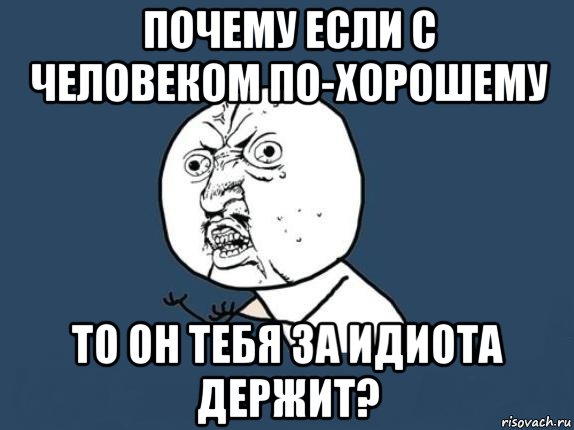 почему если с человеком по-хорошему то он тебя за идиота держит?, Мем  почему мем