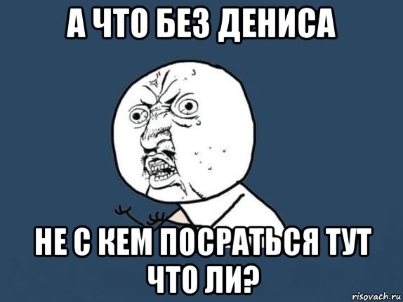 а что без дениса не с кем посраться тут что ли?