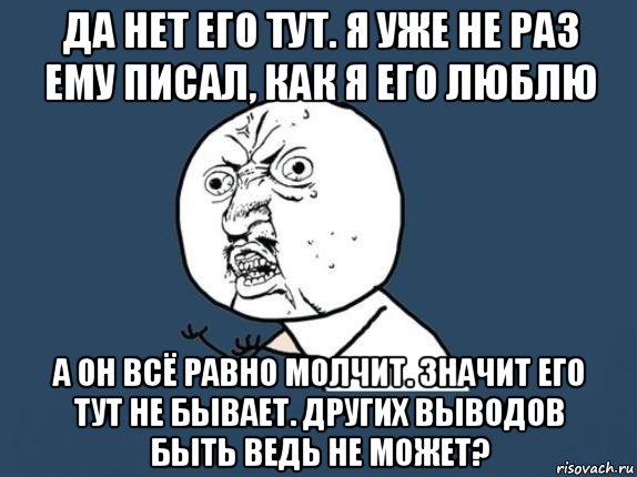 да нет его тут. я уже не раз ему писал, как я его люблю а он всё равно молчит. значит его тут не бывает. других выводов быть ведь не может?, Мем  почему мем