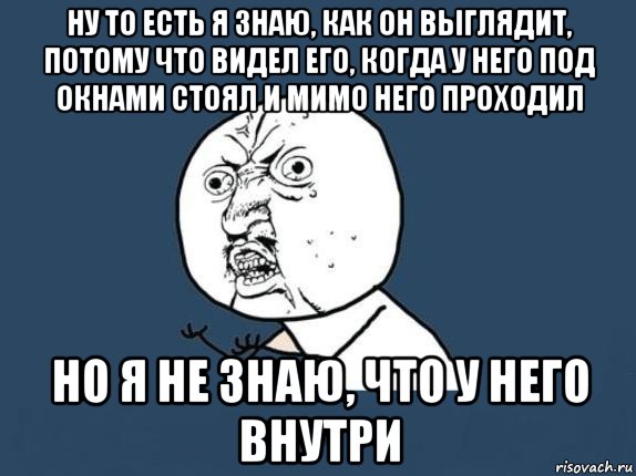 ну то есть я знаю, как он выглядит, потому что видел его, когда у него под окнами стоял и мимо него проходил но я не знаю, что у него внутри, Мем  почему мем