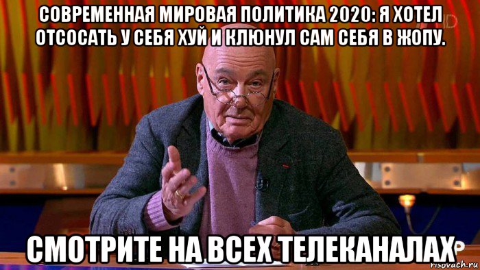современная мировая политика 2020: я хотел отсосать у себя хуй и клюнул сам себя в жопу. смотрите на всех телеканалах