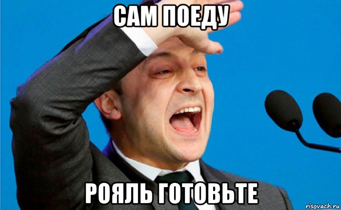 сам поеду рояль готовьте