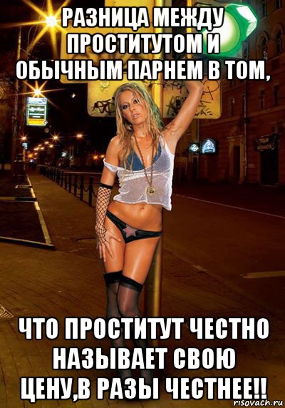разница между проститутом и обычным парнем в том, что проститут честно называет свою цену,в разы честнее!!