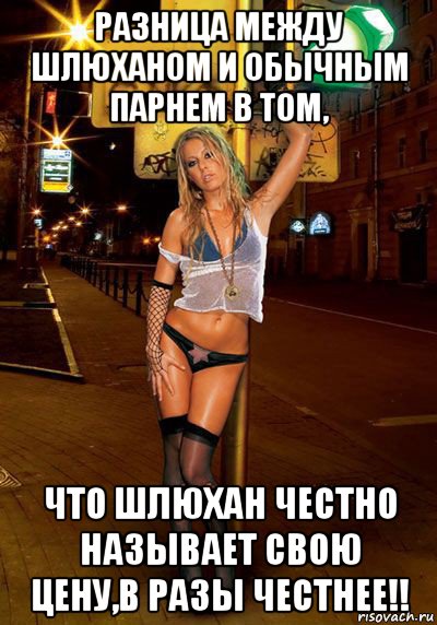 разница между шлюханом и обычным парнем в том, что шлюхан честно называет свою цену,в разы честнее!!