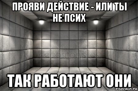 прояви действие - или ты не псих так работают они