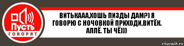 Витькааа,хошь пизды дам?) я говорю с ночовкой приходи,витёк. Аллё. Ты чё)))