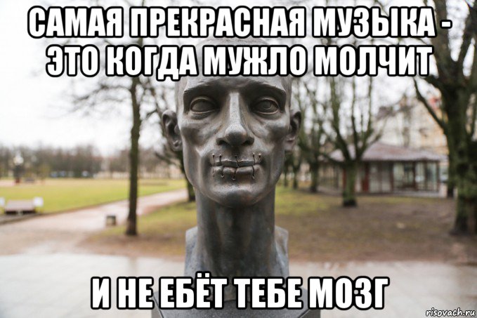 самая прекрасная музыка - это когда мужло молчит и не ебёт тебе мозг