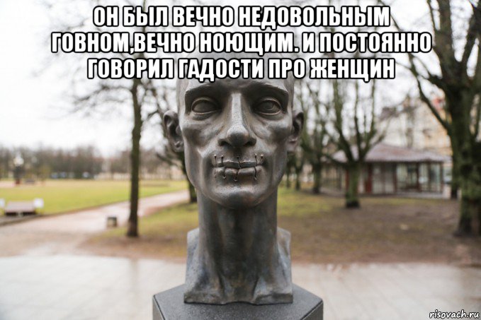 он был вечно недовольным говном,вечно ноющим. и постоянно говорил гадости про женщин 