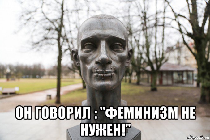  он говорил : "феминизм не нужен!"