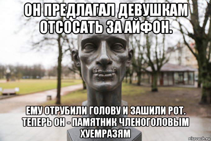 он предлагал девушкам отсосать за айфон. ему отрубили голову и зашили рот. теперь он - памятник членоголовым хуемразям