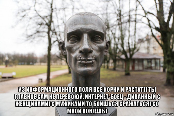  из информационного поля все корни и растут)) ты главное сам не перевоюй. интернет-боец - диванный с женщинами) с мужиками то боишься сражаться) со мной воюешь)