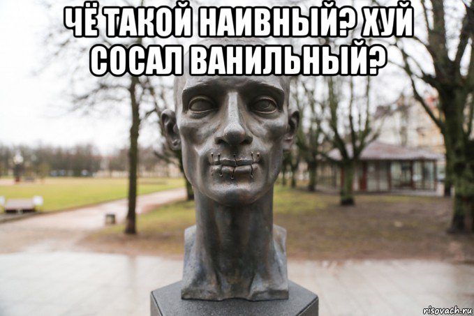 чё такой наивный? хуй сосал ванильный? 